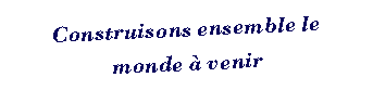 Zone de Texte: Construisons ensemble le 
monde  venir