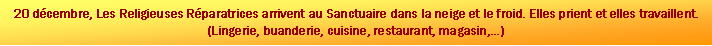 Zone de Texte: 20 dcembre, Les Religieuses Rparatrices arrivent au Sanctuaire dans la neige et le froid. Elles prient et elles travaillent. (Lingerie, buanderie, cuisine, restaurant, magasin,) 