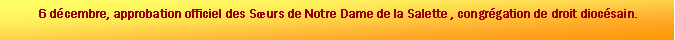 Zone de Texte: 6 dcembre, approbation officiel des Surs de Notre Dame de la Salette , congrgation de droit diocsain.