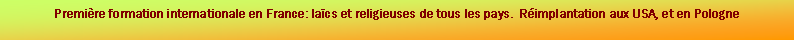 Zone de Texte: Premire formation internationale en France: lacs et religieuses de tous les pays.  Rimplantation aux USA, et en Pologne